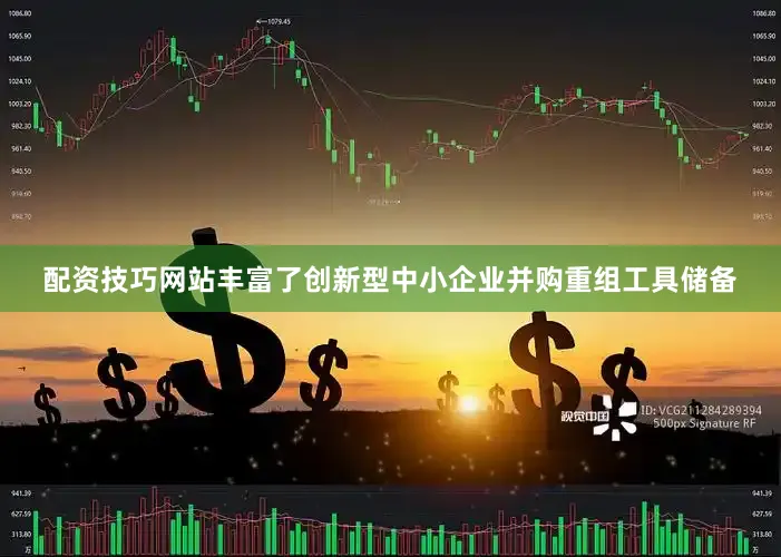 配资技巧网站丰富了创新型中小企业并购重组工具储备