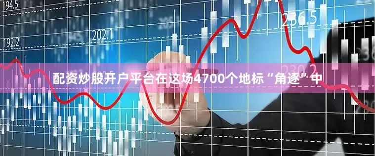配资炒股开户平台在这场4700个地标“角逐”中