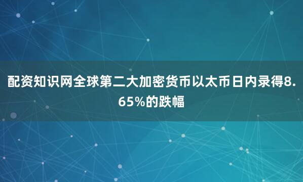 配资知识网全球第二大加密货币以太币日内录得8.65%的跌幅