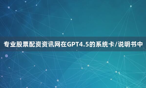 专业股票配资资讯网　　在GPT4.5的系统卡/说明书中