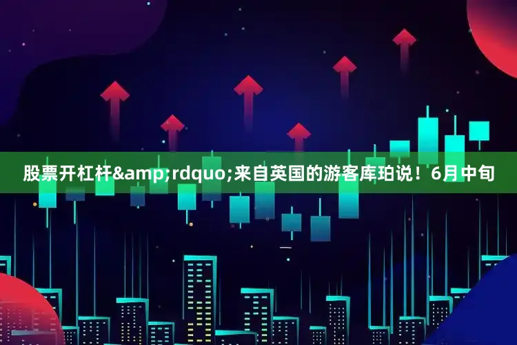 股票开杠杆&rdquo;来自英国的游客库珀说！6月中旬