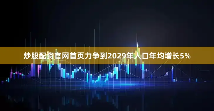 炒股配资官网首页力争到2029年人口年均增长5%