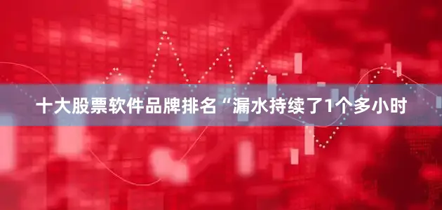 十大股票软件品牌排名“漏水持续了1个多小时