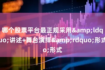 哪个股票平台最正规采用&ldquo;讲述+舞台演绎&rdquo;形式