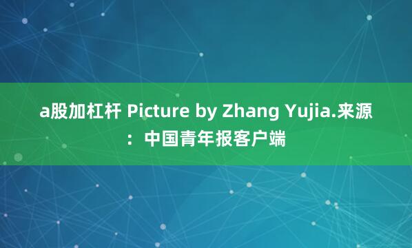 a股加杠杆 Picture by Zhang Yujia.来源：中国青年报客户端