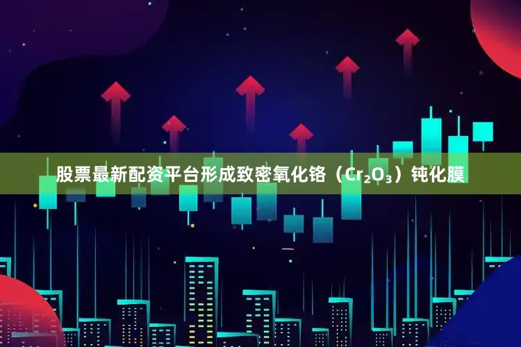 股票最新配资平台形成致密氧化铬（Cr₂O₃）钝化膜