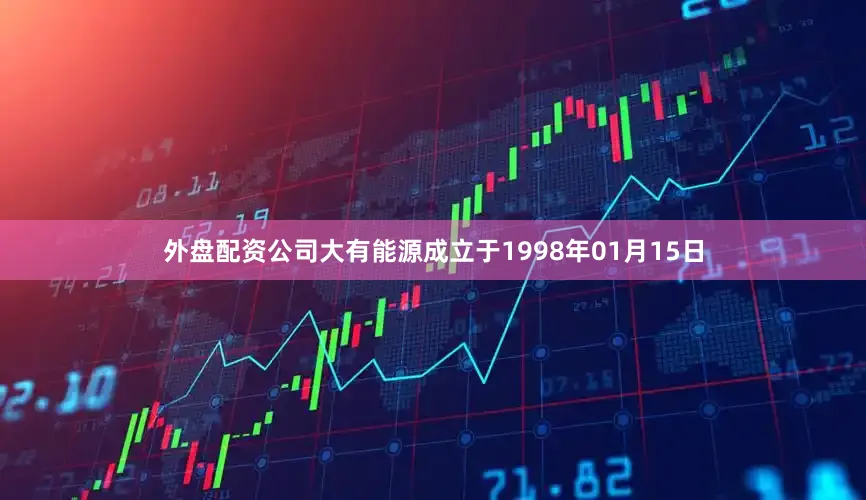 外盘配资公司大有能源成立于1998年01月15日