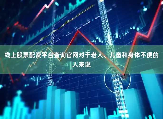 线上股票配资平台查询官网对于老人、儿童和身体不便的人来说