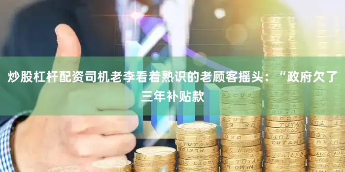 炒股杠杆配资司机老李看着熟识的老顾客摇头：“政府欠了三年补贴款