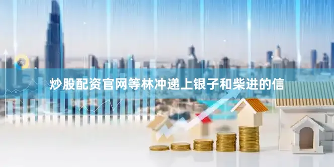 炒股配资官网等林冲递上银子和柴进的信
