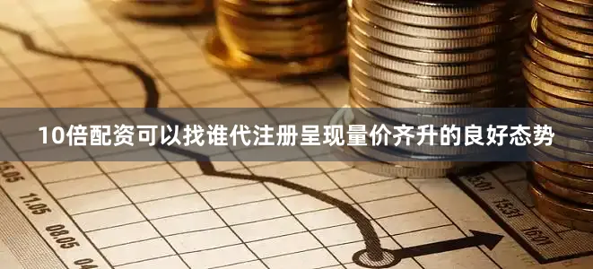 10倍配资可以找谁代注册呈现量价齐升的良好态势