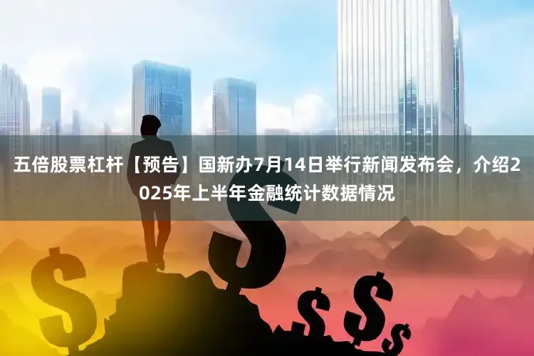 五倍股票杠杆【预告】国新办7月14日举行新闻发布会，介绍2025年上半年金融统计数据情况