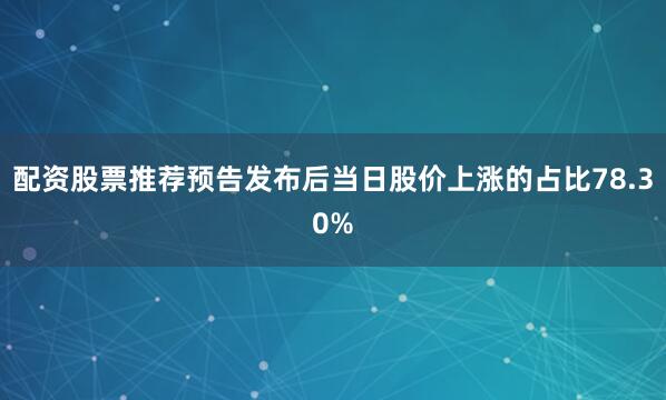 配资股票推荐预告发布后当日股价上涨的占比78.30%