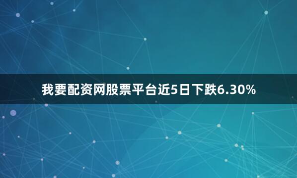 我要配资网股票平台近5日下跌6.30%