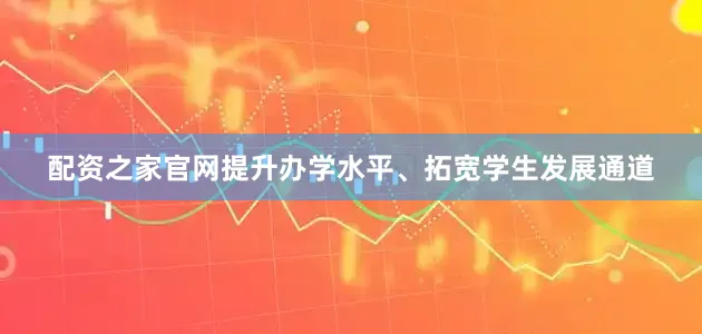配资之家官网提升办学水平、拓宽学生发展通道