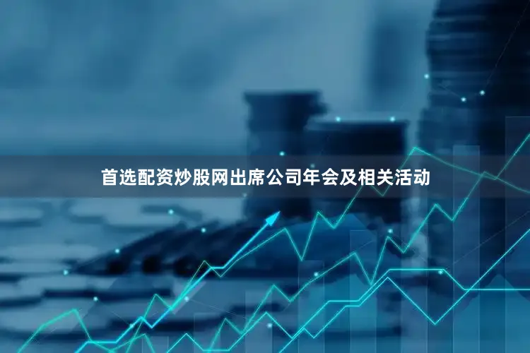 首选配资炒股网出席公司年会及相关活动