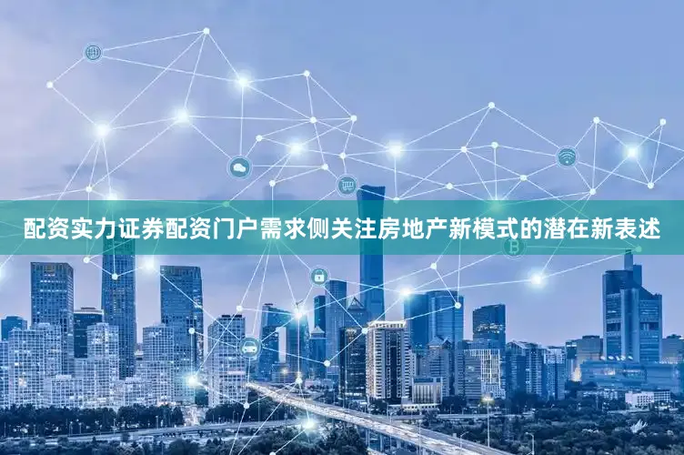 配资实力证券配资门户需求侧关注房地产新模式的潜在新表述