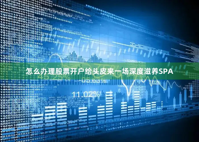 怎么办理股票开户给头皮来一场深度滋养SPA