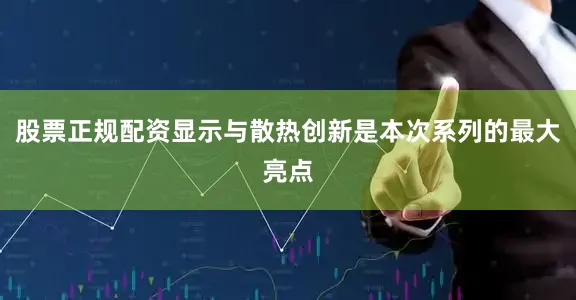 股票正规配资显示与散热创新是本次系列的最大亮点