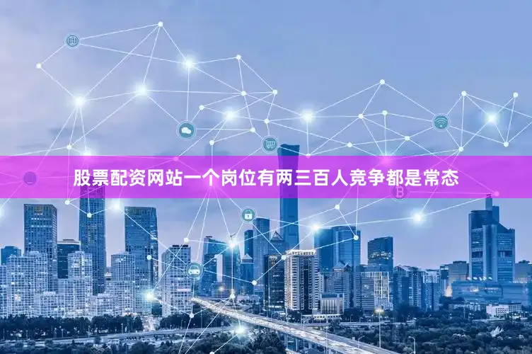 股票配资网站一个岗位有两三百人竞争都是常态