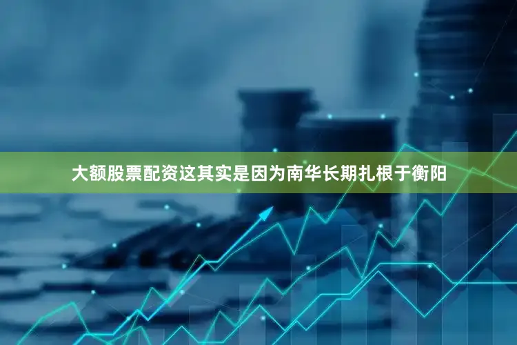 大额股票配资这其实是因为南华长期扎根于衡阳
