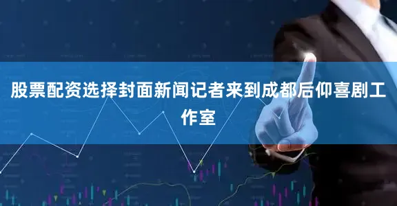 股票配资选择封面新闻记者来到成都后仰喜剧工作室