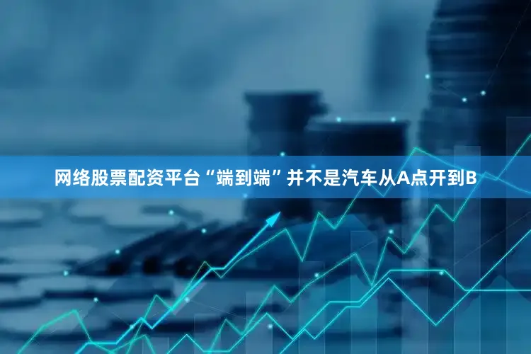 网络股票配资平台“端到端”并不是汽车从A点开到B