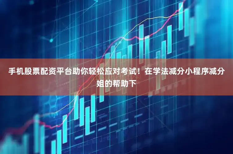 手机股票配资平台助你轻松应对考试！在学法减分小程序减分姐的帮助下