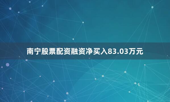 南宁股票配资融资净买入83.03万元