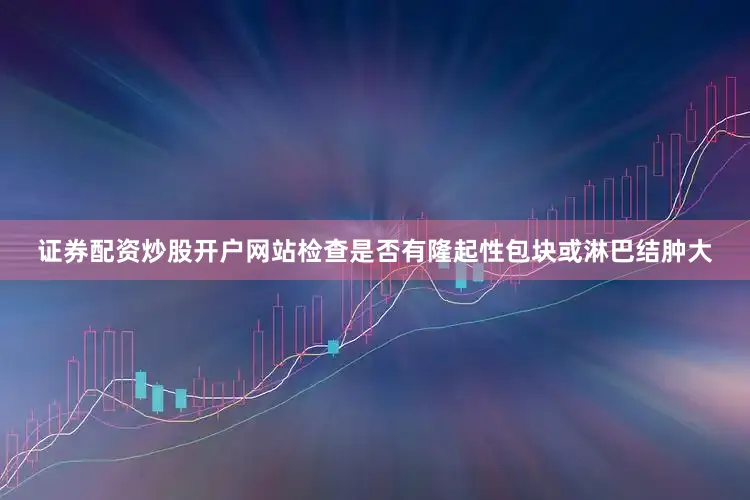 证券配资炒股开户网站检查是否有隆起性包块或淋巴结肿大