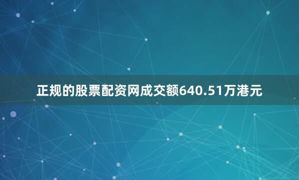 正规的股票配资网成交额640.51万港元