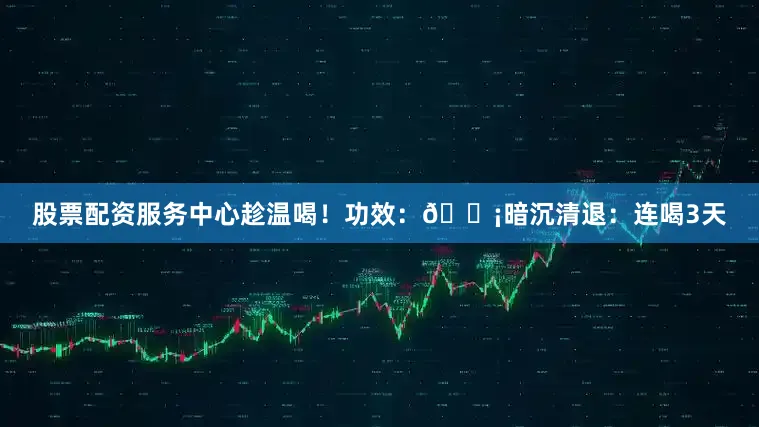 股票配资服务中心趁温喝！功效：💡暗沉清退：连喝3天