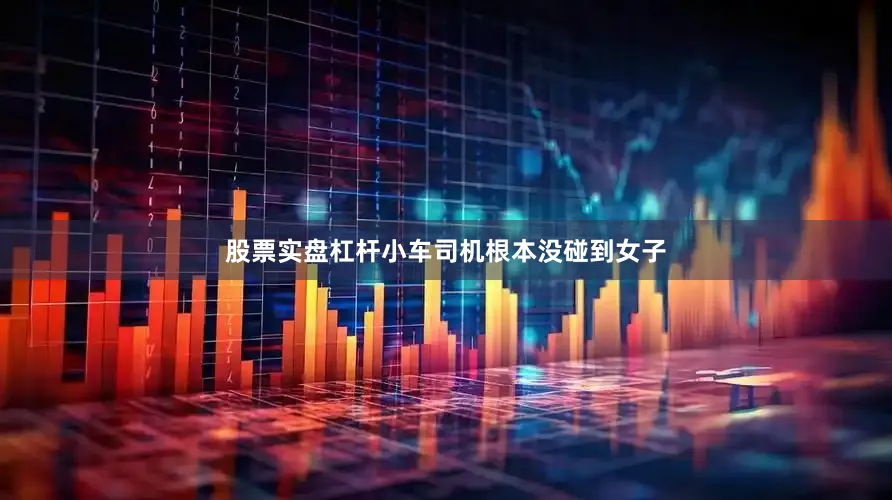股票实盘杠杆小车司机根本没碰到女子