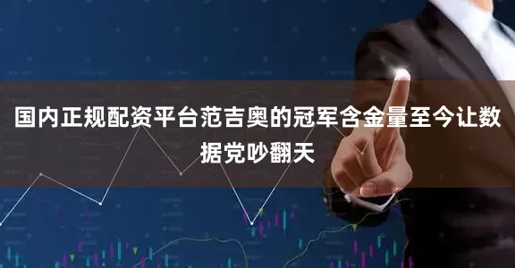国内正规配资平台范吉奥的冠军含金量至今让数据党吵翻天
