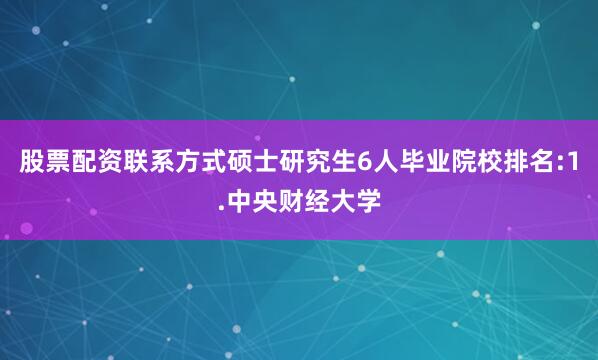 股票配资联系方式硕士研究生6人毕业院校排名:1.中央财经大学