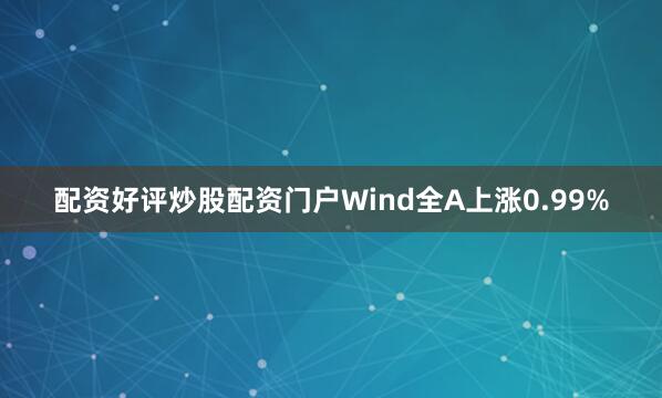 配资好评炒股配资门户Wind全A上涨0.99%