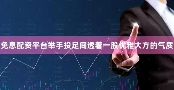 免息配资平台举手投足间透着一股优雅大方的气质