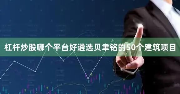 杠杆炒股哪个平台好遴选贝聿铭的50个建筑项目