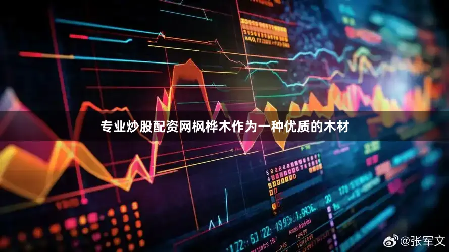 专业炒股配资网枫桦木作为一种优质的木材