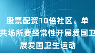 股票配资10倍社区、单位、公共场所要经常性开展爱国卫生运动