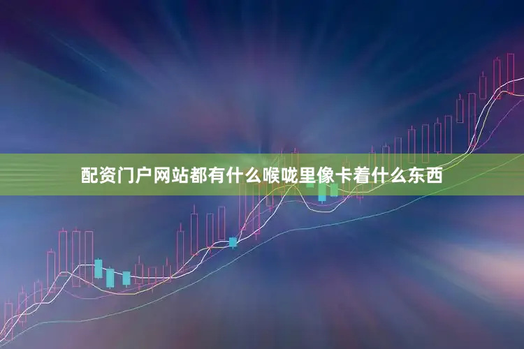 配资门户网站都有什么喉咙里像卡着什么东西