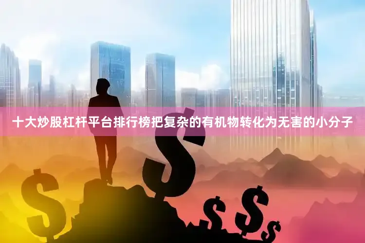 十大炒股杠杆平台排行榜把复杂的有机物转化为无害的小分子