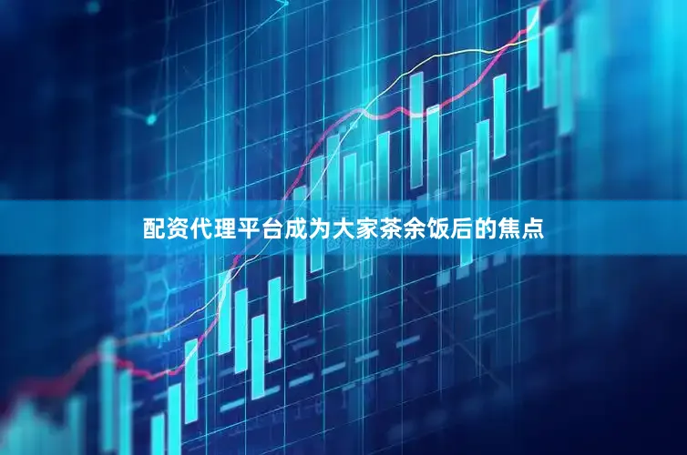配资代理平台成为大家茶余饭后的焦点