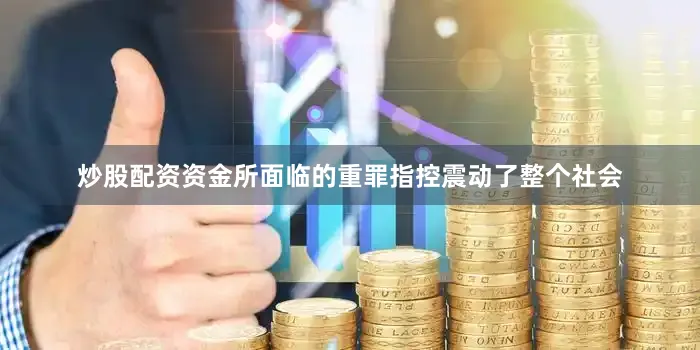 炒股配资资金所面临的重罪指控震动了整个社会