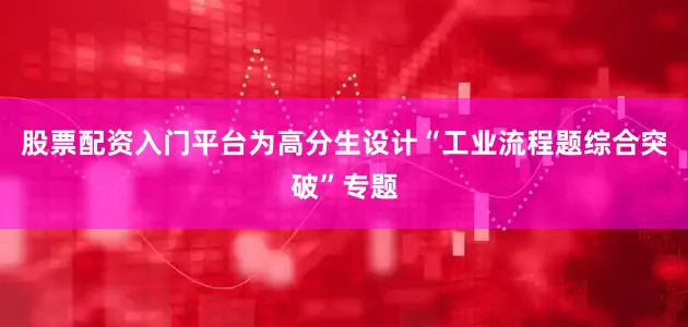 股票配资入门平台为高分生设计“工业流程题综合突破”专题