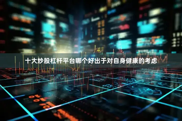 十大炒股杠杆平台哪个好出于对自身健康的考虑