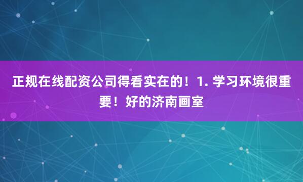 正规在线配资公司得看实在的！1. 学习环境很重要！好的济南画室