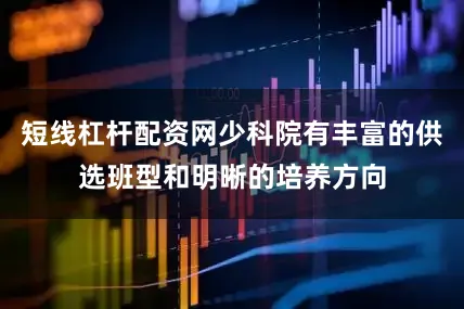 短线杠杆配资网少科院有丰富的供选班型和明晰的培养方向